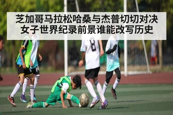 芝加哥马拉松哈桑与杰普切切对决女子世界纪录前景谁能改写历史