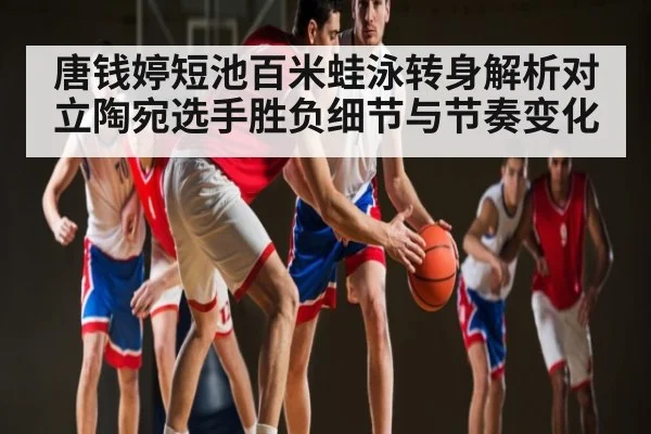 唐钱婷短池百米蛙泳转身解析对立陶宛选手胜负细节与节奏变化